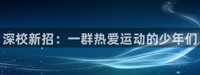 3377体育官方正版app集团官网网址：深校新招：一