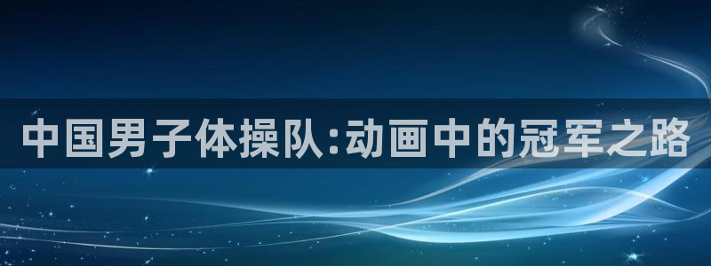 3377体育官网下载招商电话号码是多少：中国男子体操队:动画