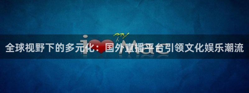 上海五星体育电视台：全球视野下的多元化：国外直播平台引领文化娱乐潮流