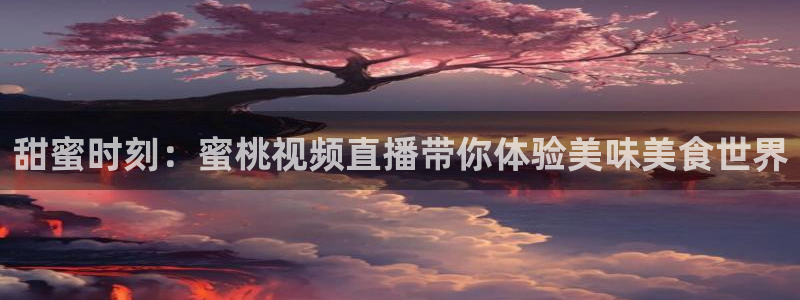 庄夏妍 五星体育：甜蜜时刻：蜜桃视频直播带你体验美味美食世界