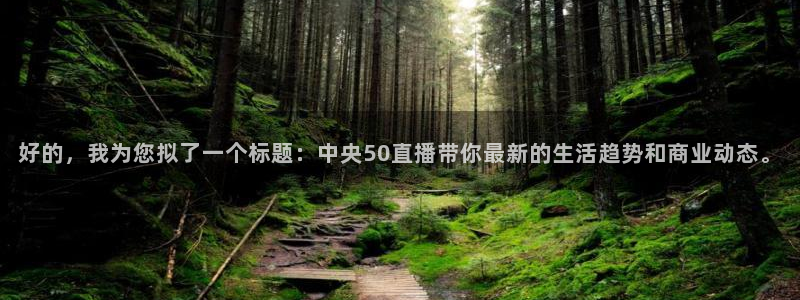 上海五星体育频道节目表：好的，我为您拟了一个标题：中央50直播带你最新的生活趋势和商业动态。