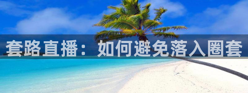 上海五星体育解说员：套路直播：如何避免落入圈套