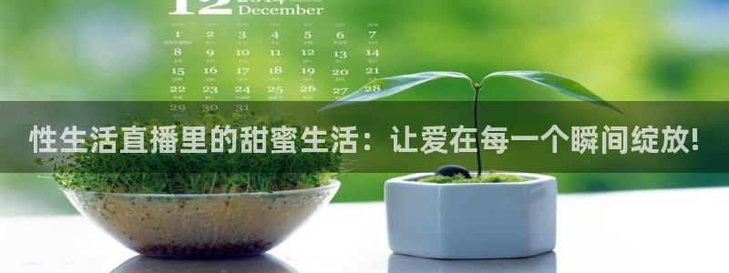 上视五星体育：性生活直播里的甜蜜生活：让爱在每一个瞬间绽放!