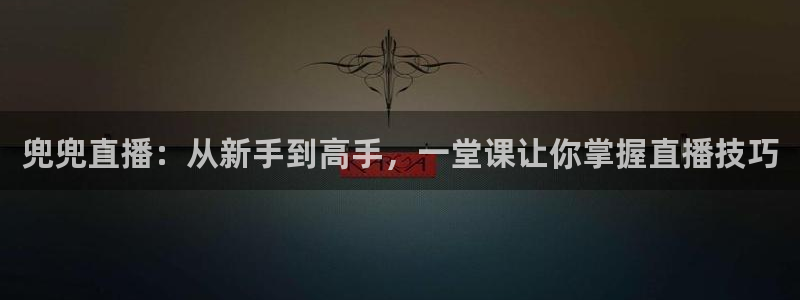 五星体育斯诺克：兜兜直播：从新手到高手，一堂课让你掌握直播技巧